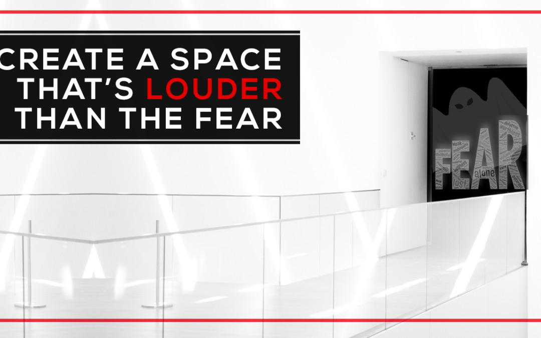 Create a Space That’s Louder Than The Fear