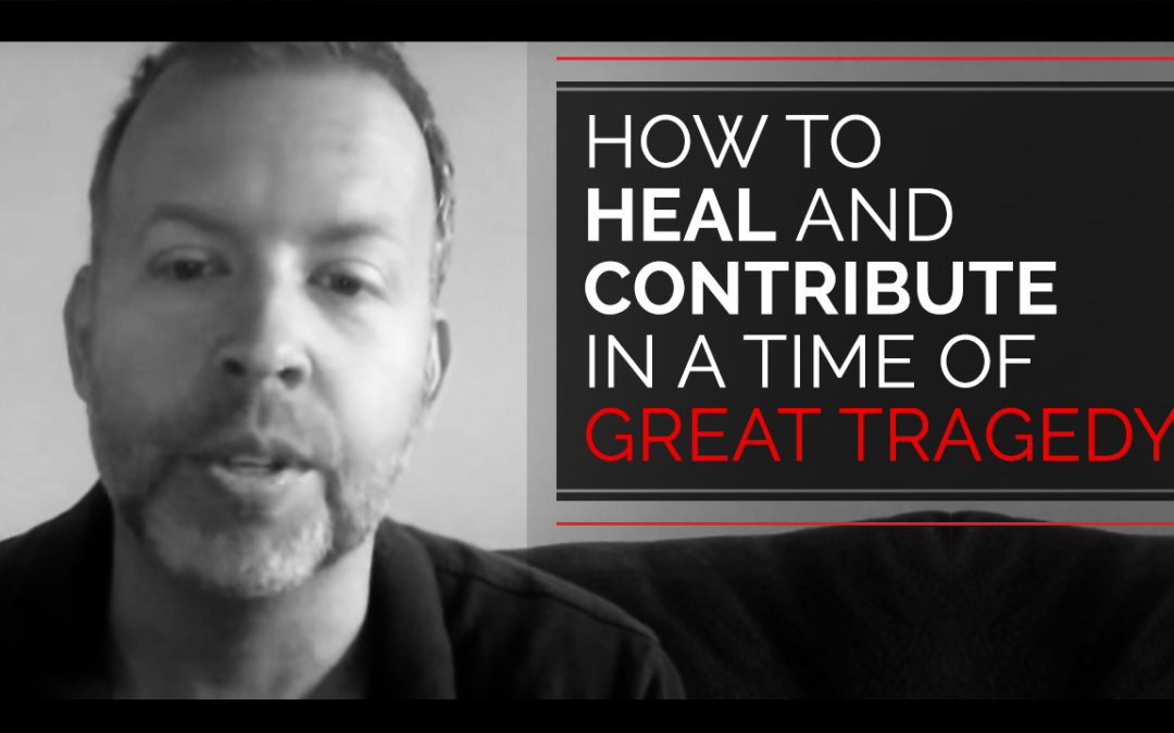 How To Heal and Contribute in a Time of Great Tragedy