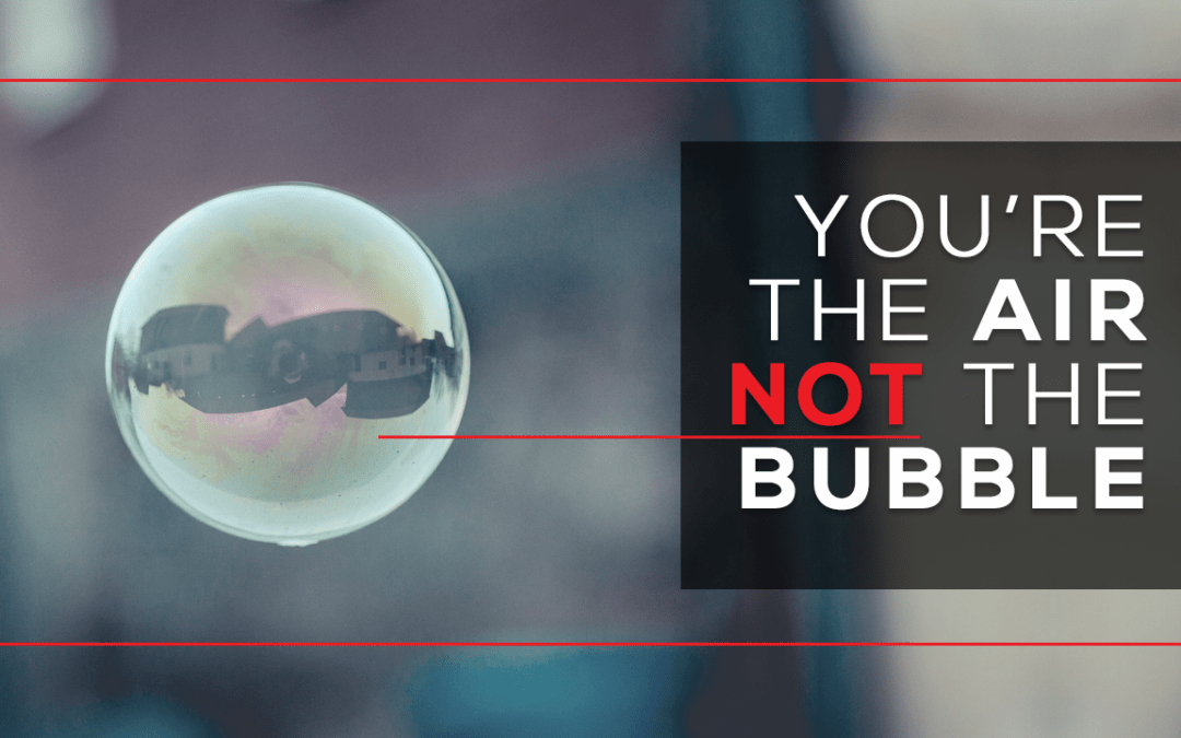 You’re the Air, Not the Bubble