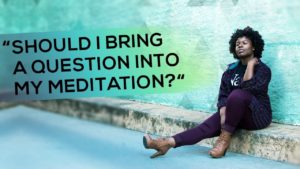 “Should I Bring a Question into My Meditation?”