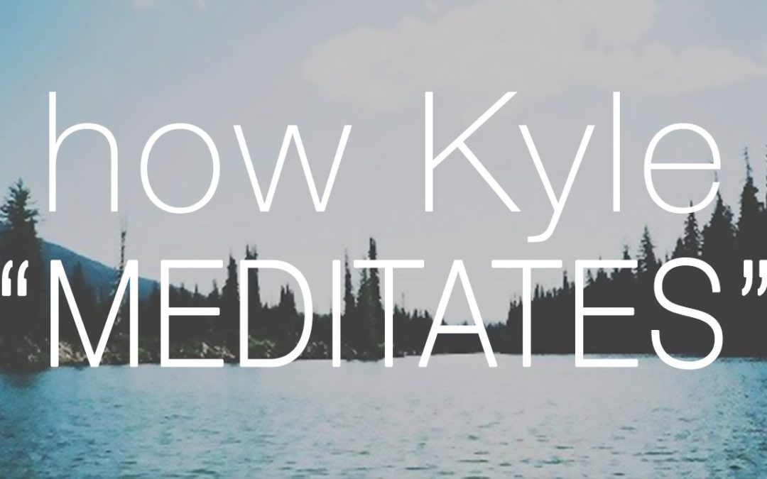 How Kyle “Meditates”